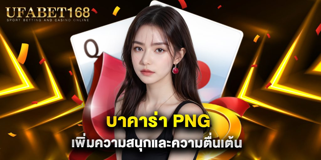 บาคาร่า png เพิ่มความสนุกและความตื่นเต้น